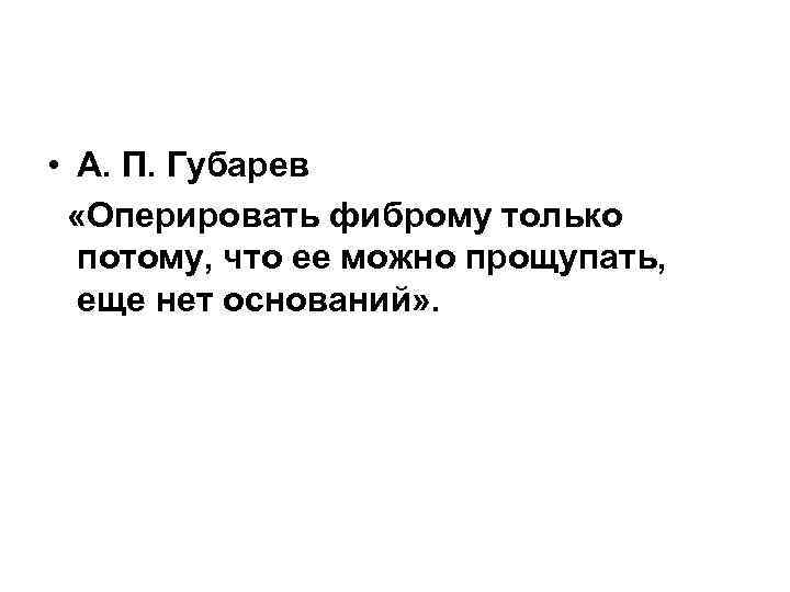  • А. П. Губарев «Оперировать фиброму только потому, что ее можно прощупать, еще
