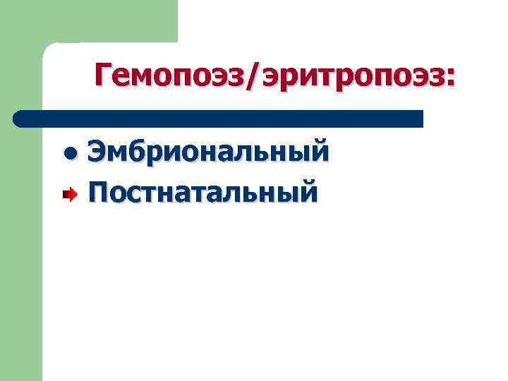 Гемопоэз/эритропоэз: l Эмбриональный Постнатальный 