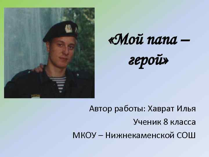  «Мой папа – герой» Автор работы: Хаврат Илья Ученик 8 класса МКОУ –
