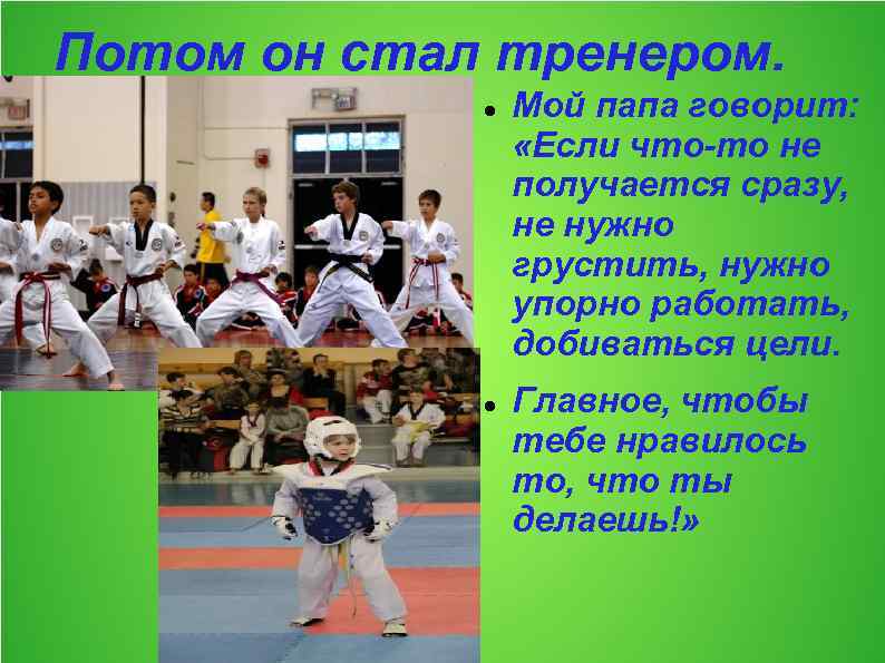 Потом он стал тренером. Мой папа говорит: «Если что-то не получается сразу, не нужно