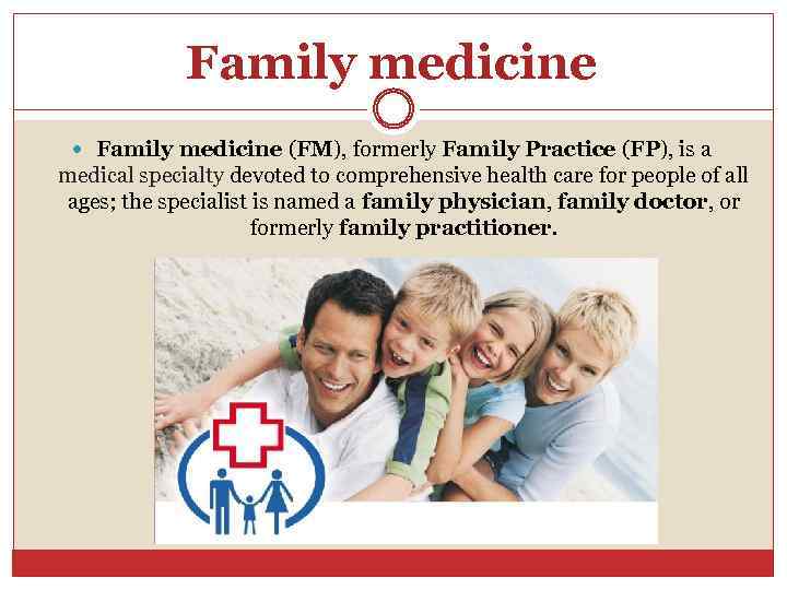 Family medicine (FM), formerly Family Practice (FP), is a medical specialty devoted to comprehensive