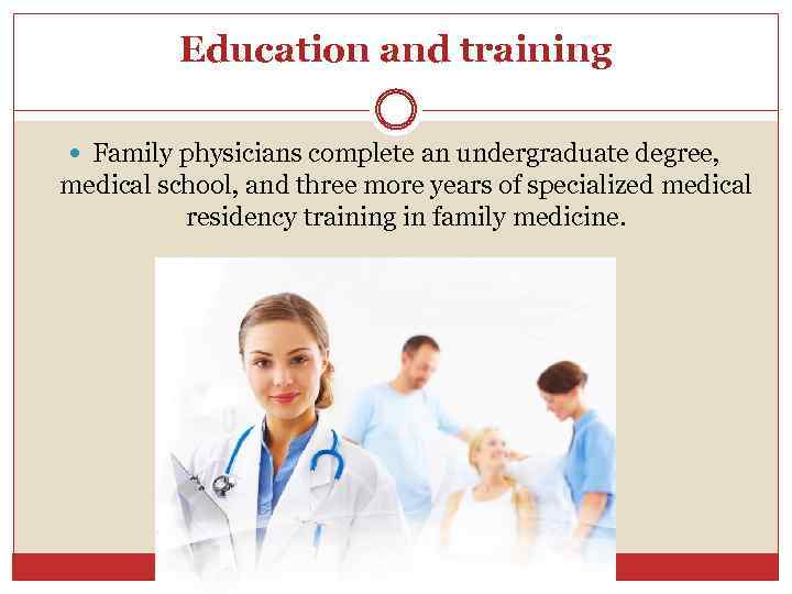 Education and training Family physicians complete an undergraduate degree, medical school, and three more