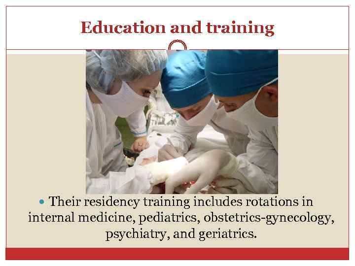 Education and training Their residency training includes rotations in internal medicine, pediatrics, obstetrics-gynecology, psychiatry,