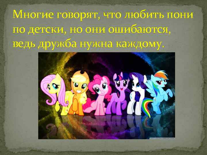 Многие говорят, что любить пони по детски, но они ошибаются, ведь дружба нужна каждому.