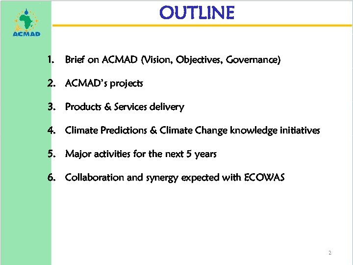 OUTLINE 1. Brief on ACMAD (Vision, Objectives, Governance) 2. ACMAD’s projects 3. Products &