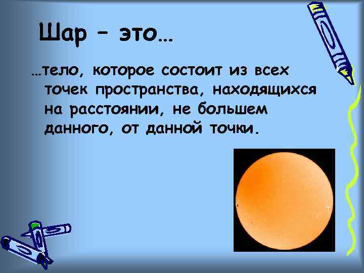 Шар – это… …тело, которое состоит из всех точек пространства, находящихся на расстоянии, не