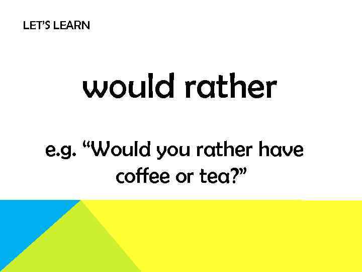 LET’S LEARN would rather e. g. “Would you rather have coffee or tea? ”