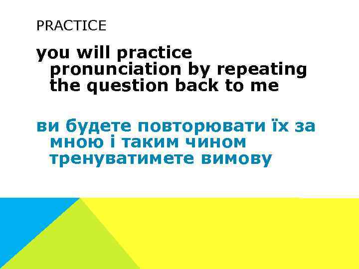 PRACTICE you will practice pronunciation by repeating the question back to me ви будете