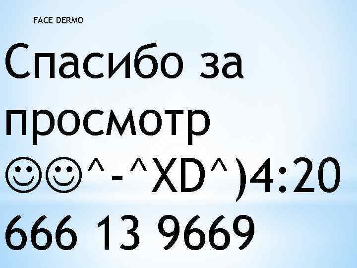 FACE DERMO Спасибо за просмотр ^-^XD^)4: 20 666 13 9669 