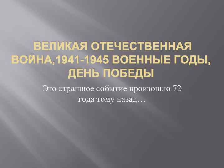 ВЕЛИКАЯ ОТЕЧЕСТВЕННАЯ ВОЙНА, 1941 -1945 ВОЕННЫЕ ГОДЫ, ДЕНЬ ПОБЕДЫ Это страшное событие произошло 72