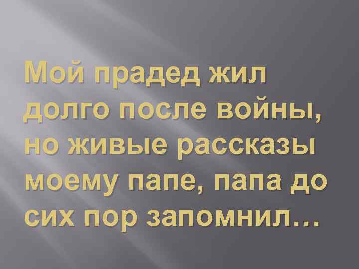 Мой прадед жил долго после войны, но живые рассказы моему папе, папа до сих