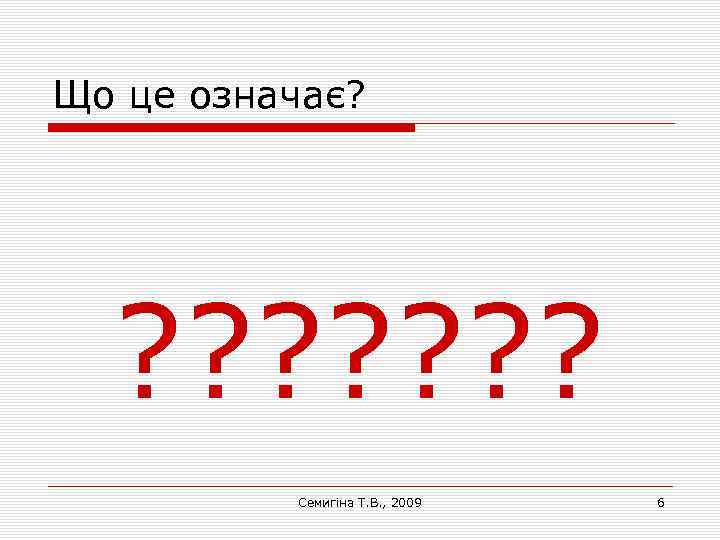 Що це означає? ? ? ? ? Семигіна Т. В. , 2009 6 