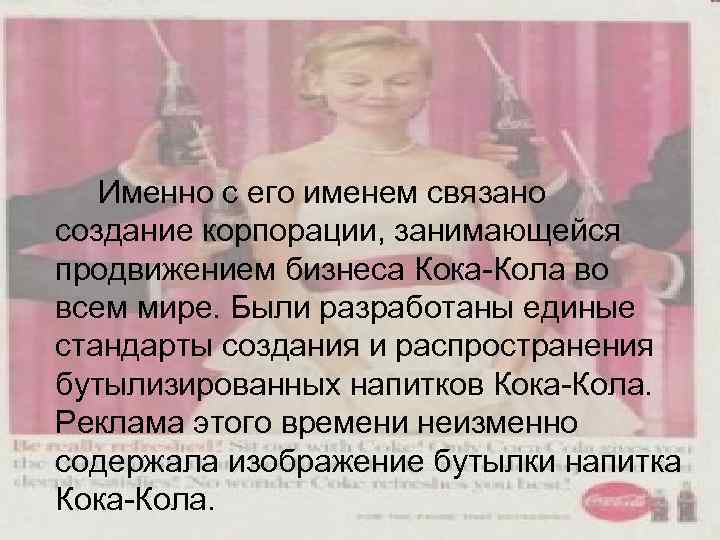 Именно с его именем связано создание корпорации, занимающейся продвижением бизнеса Кока-Кола во всем мире.