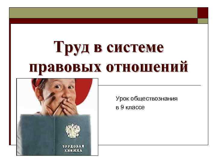 Труд в системе правовых отношений Урок обществознания в 9 классе 