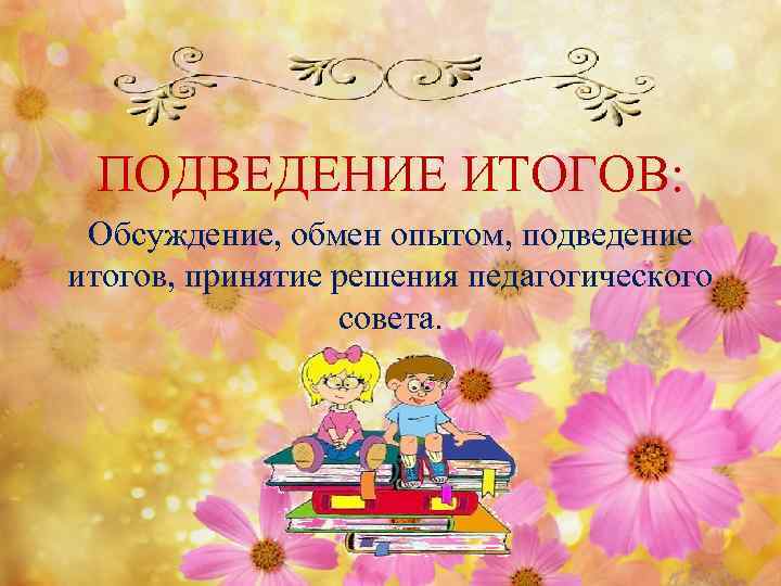 ПОДВЕДЕНИЕ ИТОГОВ: Обсуждение, обмен опытом, подведение итогов, принятие решения педагогического совета. 