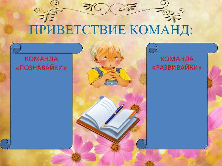 ПРИВЕТСТВИЕ КОМАНД: КОМАНДА «ПОЗНАВАЙКИ» КОМАНДА «РАЗВИВАЙКИ» 
