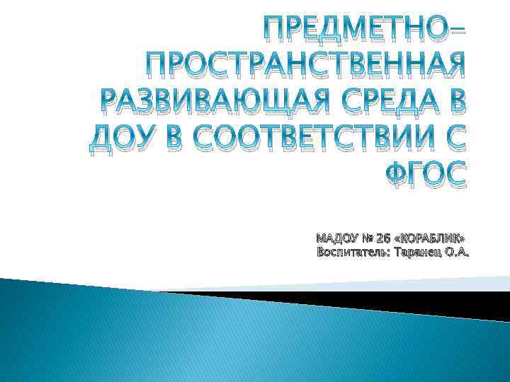 ПРЕДМЕТНОПРОСТРАНСТВЕННАЯ РАЗВИВАЮЩАЯ СРЕДА В ДОУ В СООТВЕТСТВИИ С ФГОС МАДОУ № 26 «КОРАБЛИК» Воспитатель: