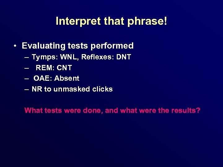 Interpret that phrase! • Evaluating tests performed – – Tymps: WNL, Reflexes: DNT REM: