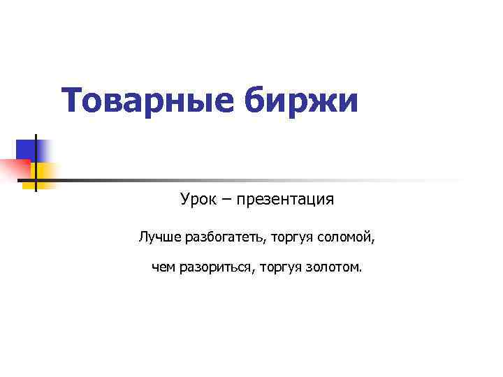 Товарные биржи Урок – презентация Лучше разбогатеть, торгуя соломой, чем разориться, торгуя золотом. 