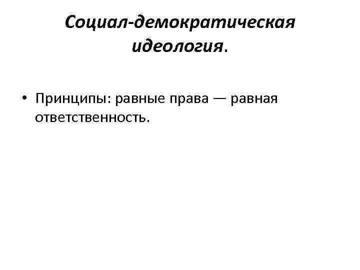 Социал-демократическая идеология. • Принципы: равные права — равная ответственность. 