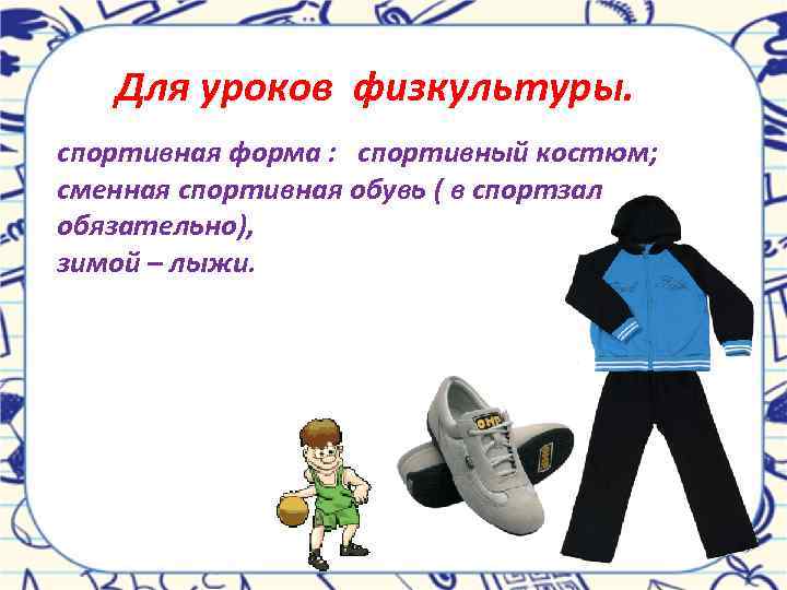 Для уроков физкультуры. спортивная форма : спортивный костюм; сменная спортивная обувь ( в спортзал