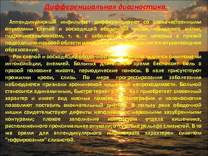 Дифференциальная диагностика. Аппендикулярный инфильтрат дифференцируют со злокачественными опухолями слепой и восходящей ободочной кишок, придатков