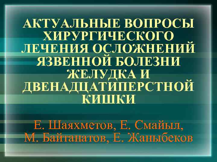 АКТУАЛЬНЫЕ ВОПРОСЫ ХИРУРГИЧЕСКОГО ЛЕЧЕНИЯ ОСЛОЖНЕНИЙ ЯЗВЕННОЙ БОЛЕЗНИ ЖЕЛУДКА И ДВЕНАДЦАТИПЕРСТНОЙ КИШКИ Е. Шаяхметов, Е.