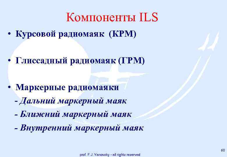 Компоненты ILS • Курсовой радиомаяк (КРМ) • Глиссадный радиомаяк (ГРМ) • Маркерные радиомаяки Дальний