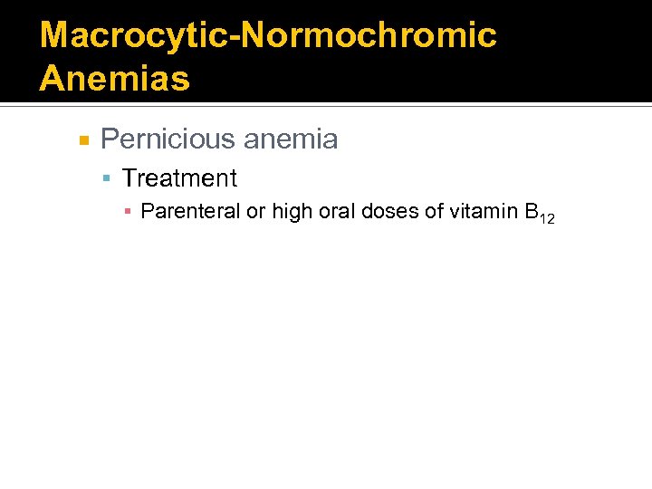 Macrocytic-Normochromic Anemias Pernicious anemia Treatment ▪ Parenteral or high oral doses of vitamin B