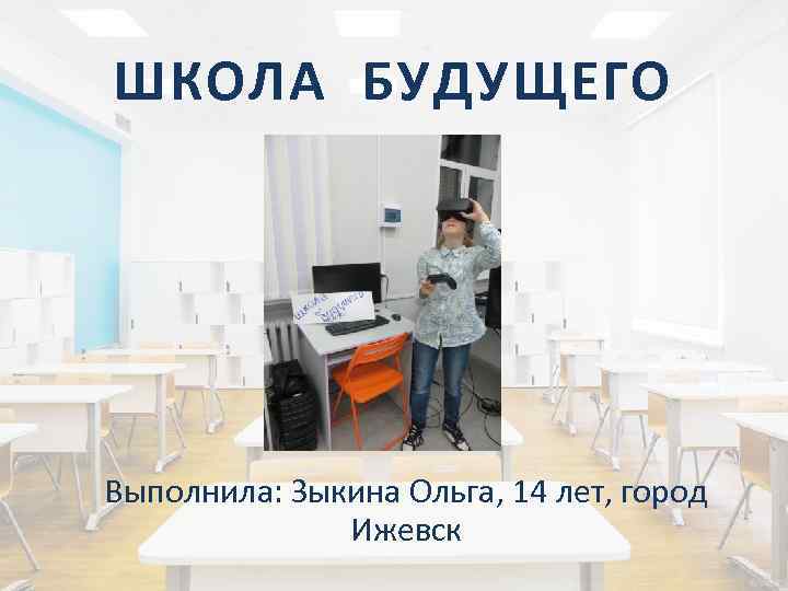 ШКОЛА БУДУЩЕГО Выполнила: Зыкина Ольга, 14 лет, город Ижевск 