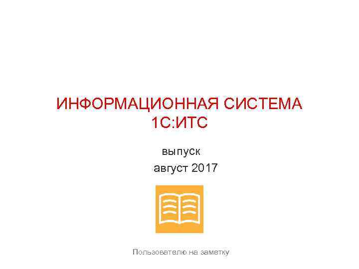 ИНФОРМАЦИОННАЯ СИСТЕМА 1 С: ИТС выпуск август 2017 Пользователю на заметку 