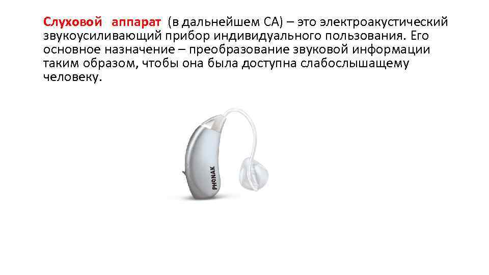 Слуховой аппарат (в дальнейшем СА) – это электроакустический звукоусиливающий прибор индивидуального пользования. Его основное