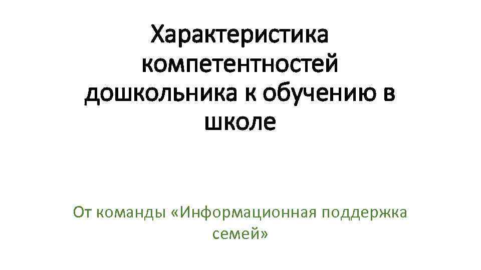 Характеристика компетентностей дошкольника к обучению в школе От команды «Информационная поддержка семей» 