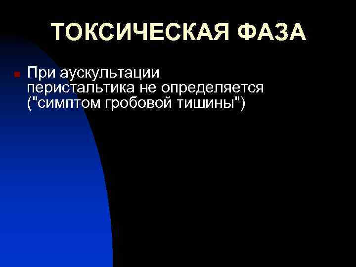 ТОКСИЧЕСКАЯ ФАЗА n При аускультации перистальтика не определяется (