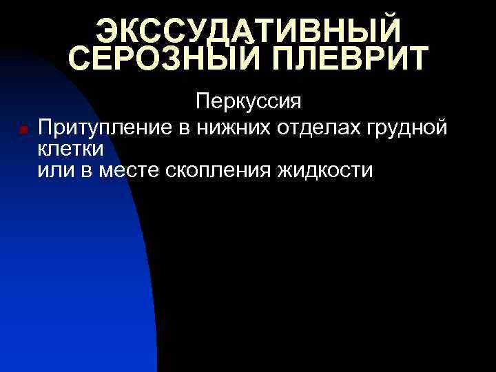 ЭКССУДАТИВНЫЙ СЕРОЗНЫЙ ПЛЕВРИТ n Перкуссия Притупление в нижних отделах грудной клетки или в месте