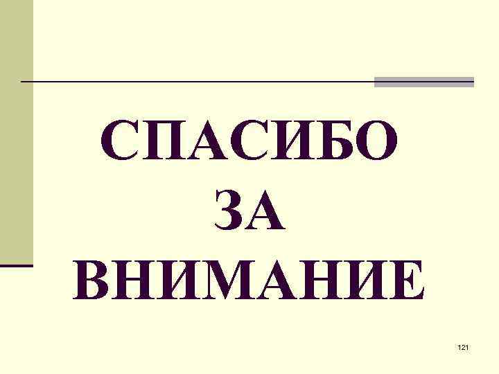 СПАСИБО ЗА ВНИМАНИЕ 121 