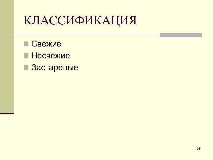 КЛАССИФИКАЦИЯ n Свежие n Несвежие n Застарелые 74 