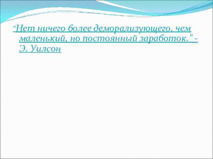 “Нет ничего более деморализующего, чем маленький, но постоянный заработок. ” Э. Уилсон 