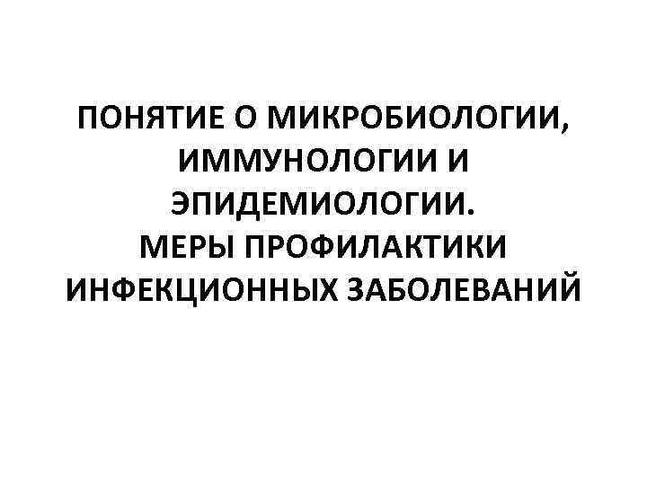 ПОНЯТИЕ О МИКРОБИОЛОГИИ, ИММУНОЛОГИИ И ЭПИДЕМИОЛОГИИ. МЕРЫ ПРОФИЛАКТИКИ ИНФЕКЦИОННЫХ ЗАБОЛЕВАНИЙ 