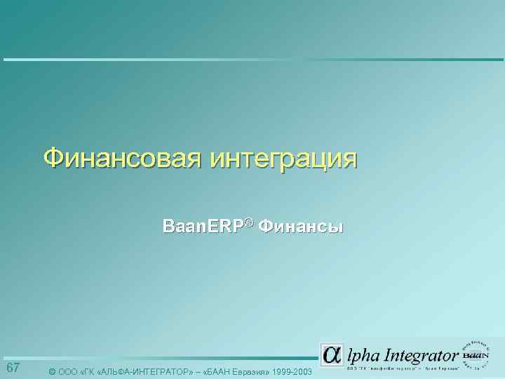 Финансовая интеграция Baan. ERP® Финансы 67 © ООО «ГК «АЛЬФА-ИНТЕГРАТОР» – «БААН Евразия» 1999