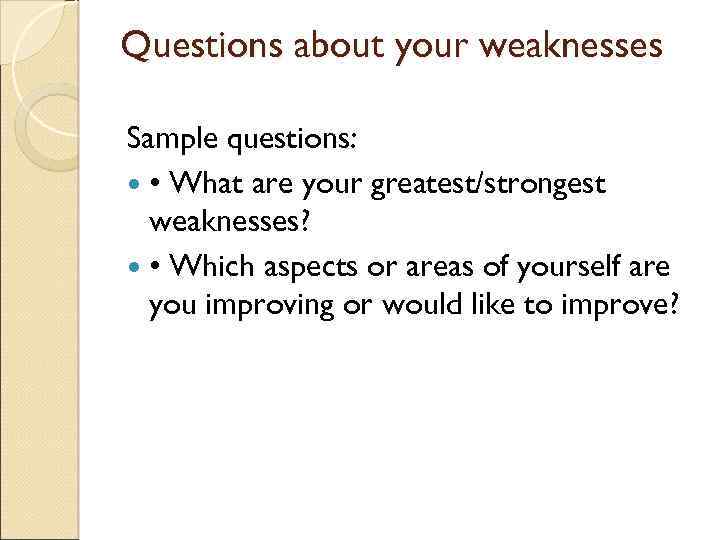 Questions about your weaknesses Sample questions: • What are your greatest/strongest weaknesses? • Which