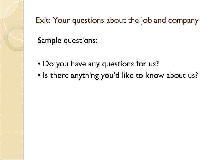 Exit: Your questions about the job and company Sample questions: • Do you have