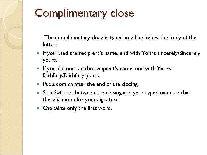 Complimentary close The complimentary close is typed one line below the body of the