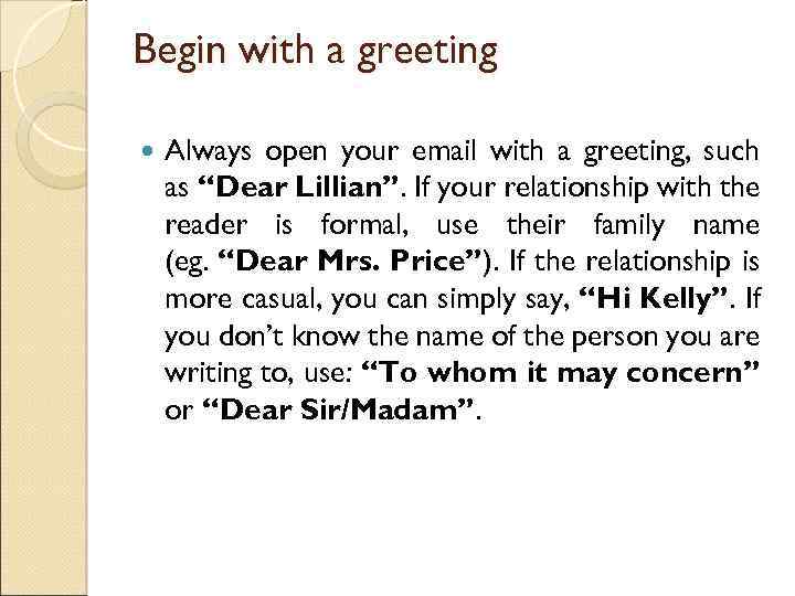 Begin with a greeting Always open your email with a greeting, such as “Dear