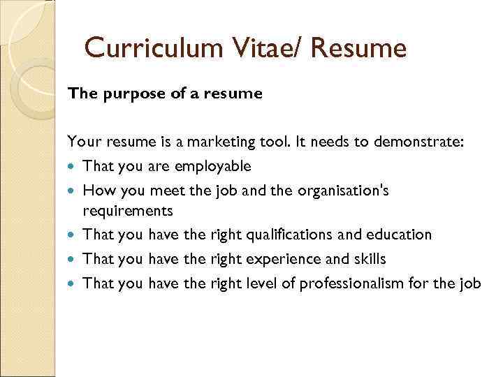 Curriculum Vitae/ Resume The purpose of a resume Your resume is a marketing tool.