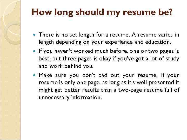 How long should my resume be? There is no set length for a resume.