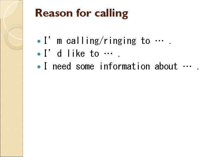 Reason for calling I’m calling/ringing to …. I’d like to …. I need some