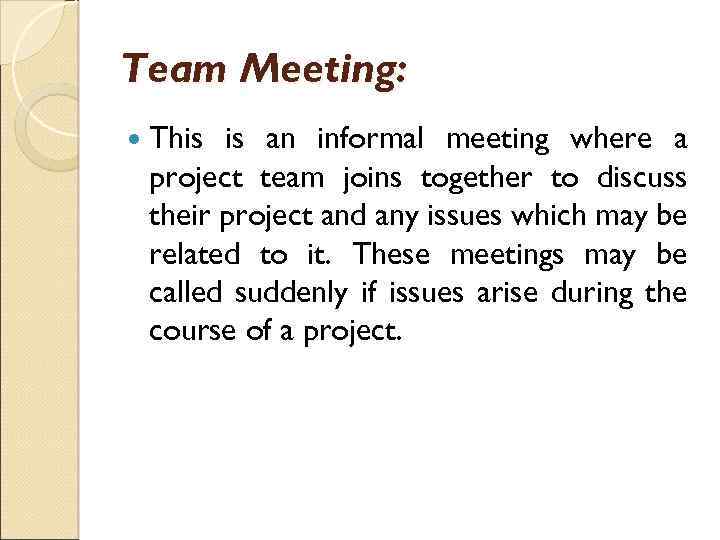 Team Meeting: This is an informal meeting where a project team joins together to