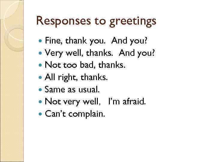 Responses to greetings Fine, thank you. And you? Very well, thanks. And you? Not