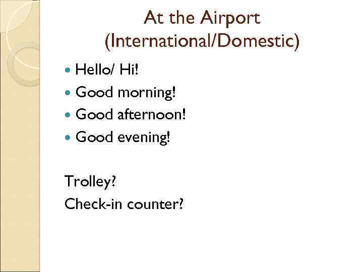 At the Airport (International/Domestic) Hello/ Hi! Good morning! Good afternoon! Good evening! Trolley? Check-in